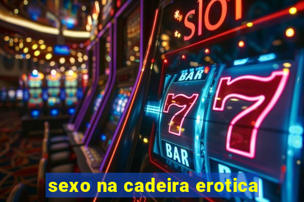 sexo na cadeira erotica